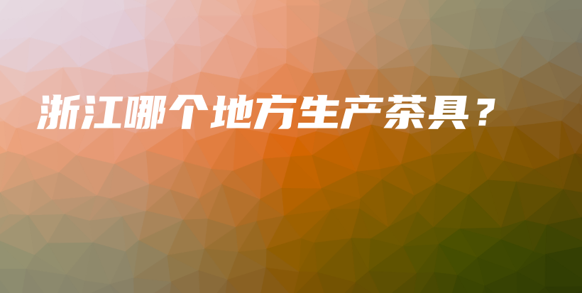 浙江哪個地方生產(chǎn)茶具？插圖