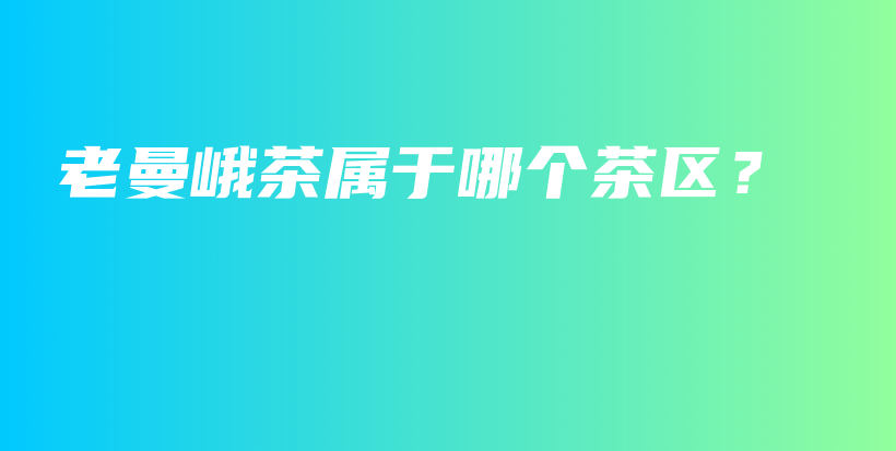 老曼峨茶屬于哪個(gè)茶區(qū)？插圖