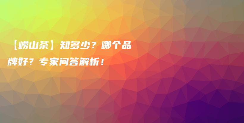【嶗山茶】知多少？哪個品牌好？專家問答解析！插圖