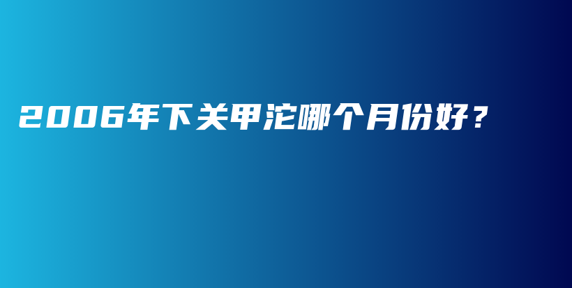 2006年下關(guān)甲沱哪個(gè)月份好？插圖