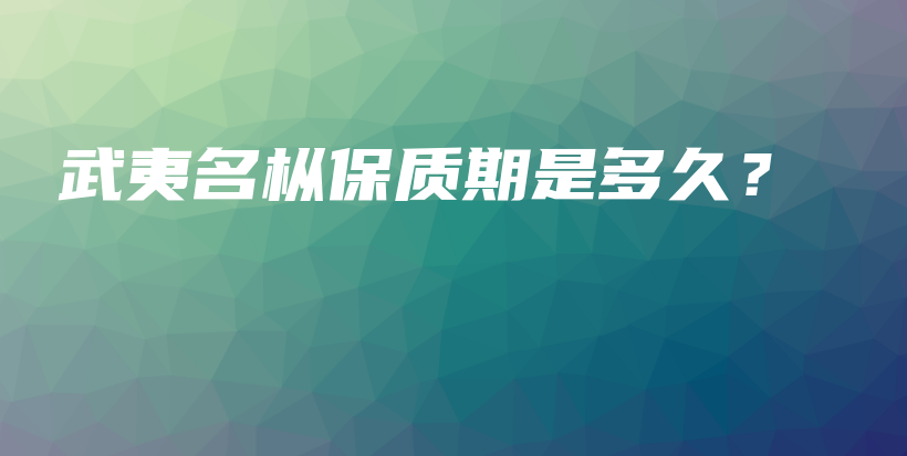 武夷名樅保質(zhì)期是多久？插圖