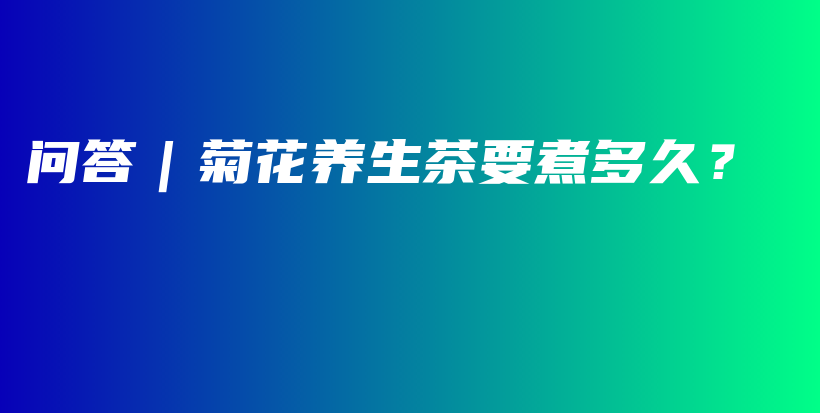 問答｜菊花養(yǎng)生茶要煮多久？插圖