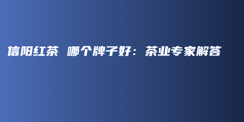 信陽紅茶 哪個牌子好：茶業(yè)專家解答插圖
