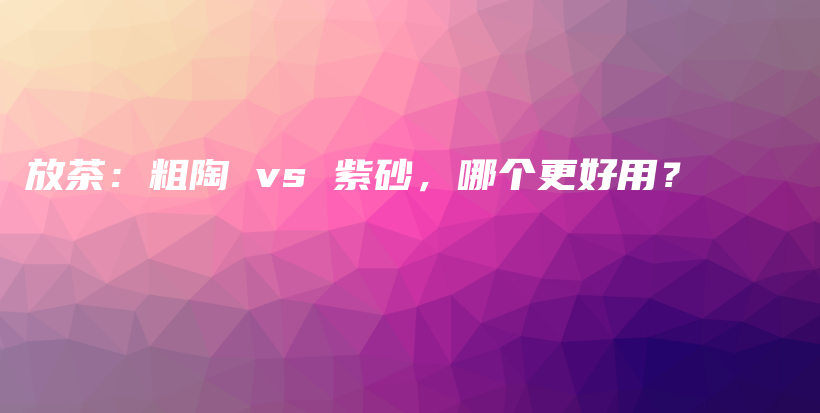 放茶：粗陶 vs 紫砂，哪個(gè)更好用？插圖
