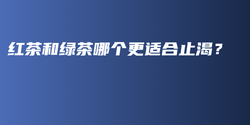 紅茶和綠茶哪個更適合止渴？插圖