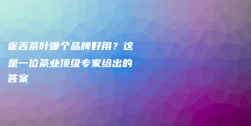 雀舌茶葉哪個(gè)品牌好用？這是一位茶業(yè)頂級(jí)專家給出的答案插圖