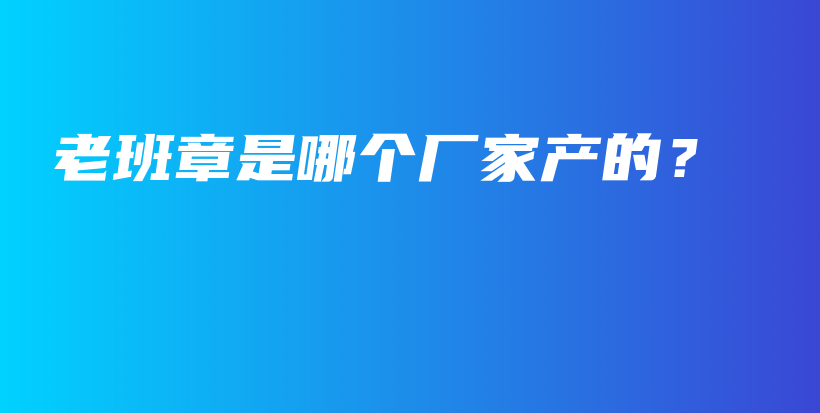 老班章是哪個廠家產(chǎn)的？插圖