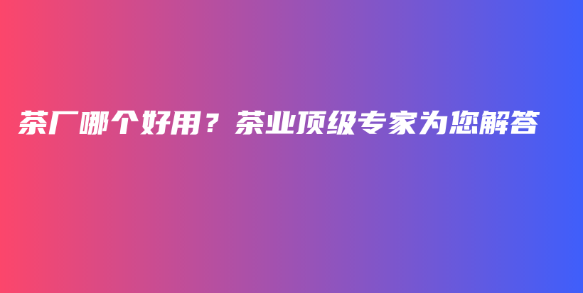茶廠哪個好用？茶業(yè)頂級專家為您解答插圖