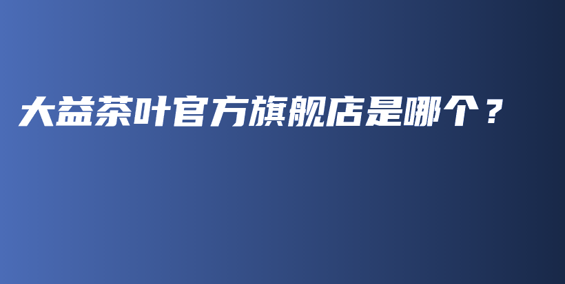 大益茶葉官方旗艦店是哪個？插圖