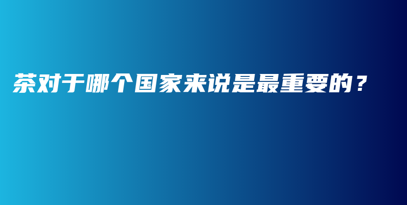 茶對(duì)于哪個(gè)國家來說是最重要的？插圖