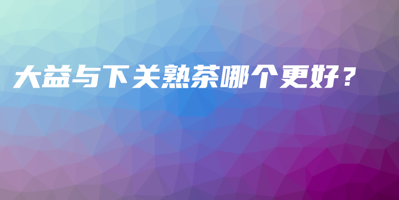 大益與下關(guān)熟茶哪個更好？插圖