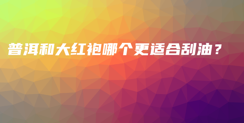 普洱和大紅袍哪個更適合刮油？插圖