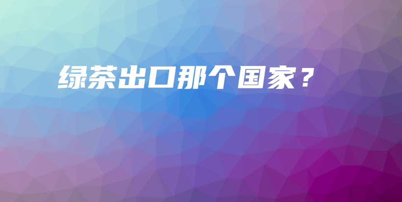 綠茶出口那個國家？插圖