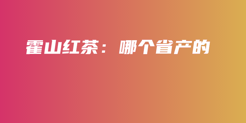 霍山紅茶：哪個省產(chǎn)的插圖