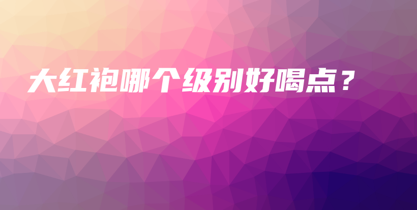 大紅袍哪個級別好喝點？插圖
