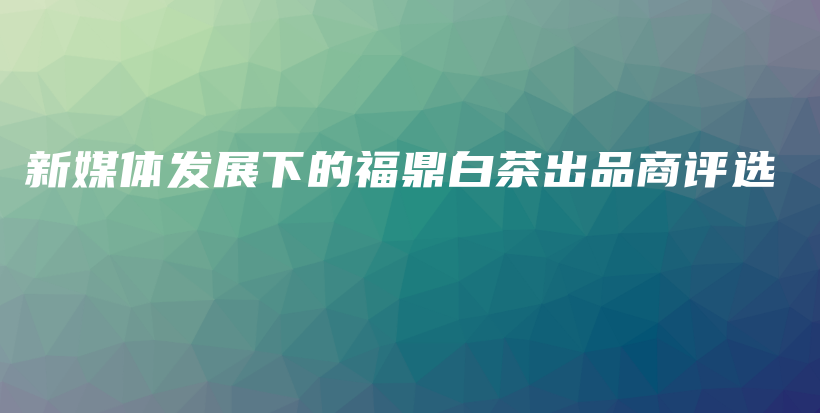 新媒體發(fā)展下的福鼎白茶出品商評選插圖
