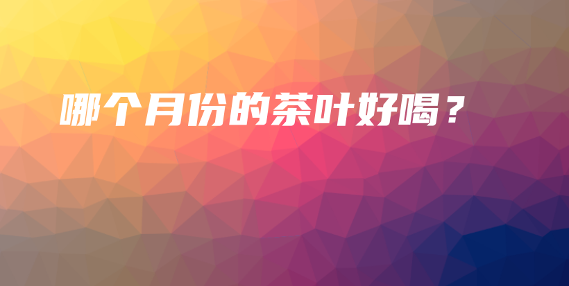 哪個(gè)月份的茶葉好喝？插圖