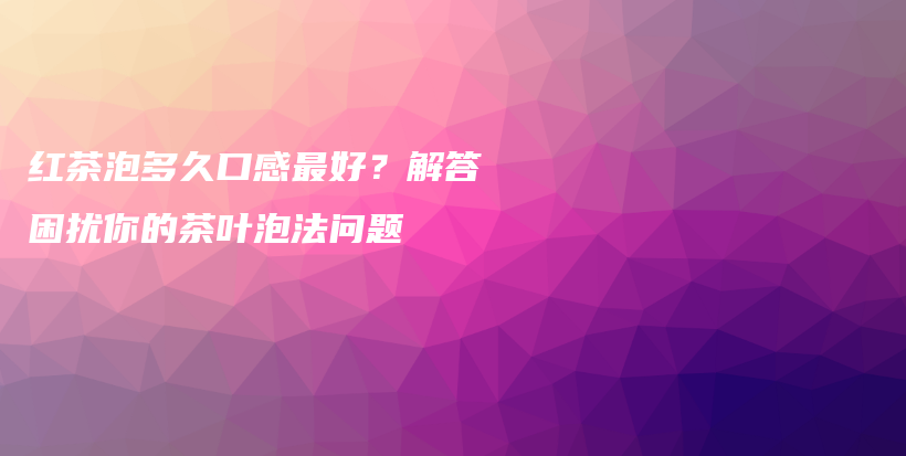紅茶泡多久口感最好？解答困擾你的茶葉泡法問題插圖