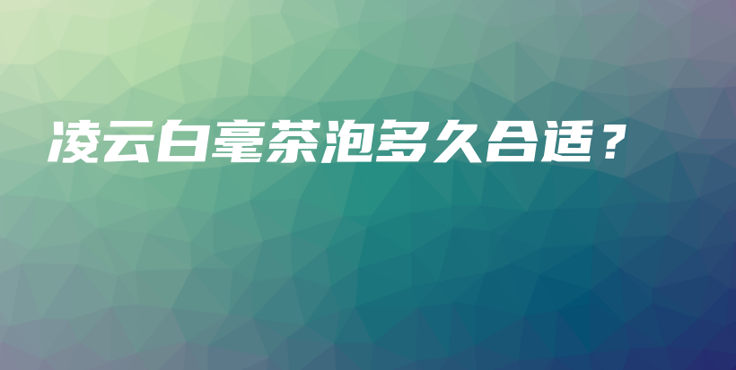凌云白毫茶泡多久合適？插圖