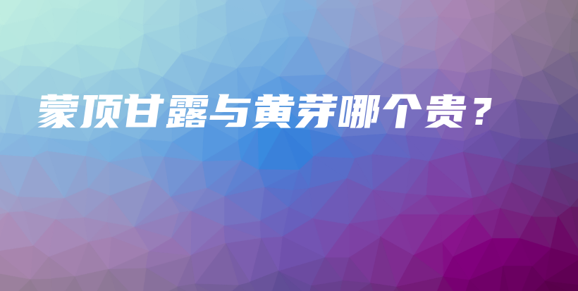 蒙頂甘露與黃芽哪個(gè)貴？插圖