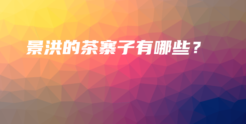景洪的茶寨子有哪些？插圖