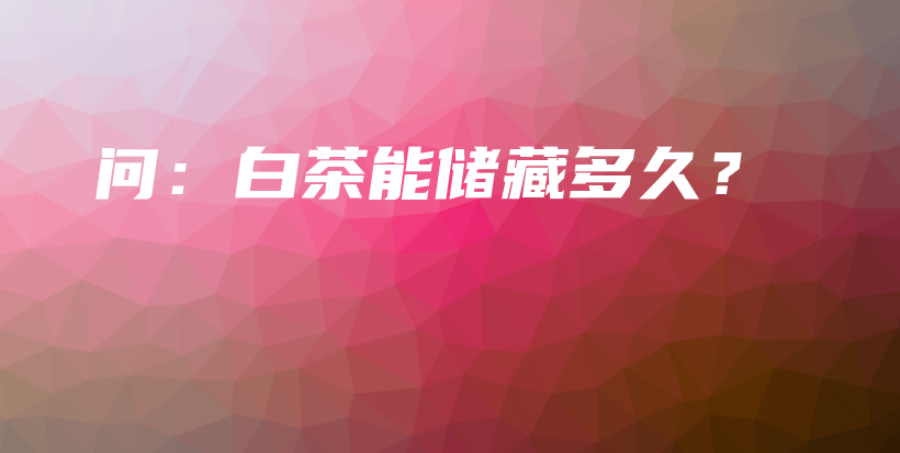 問(wèn)：白茶能儲(chǔ)藏多久？插圖
