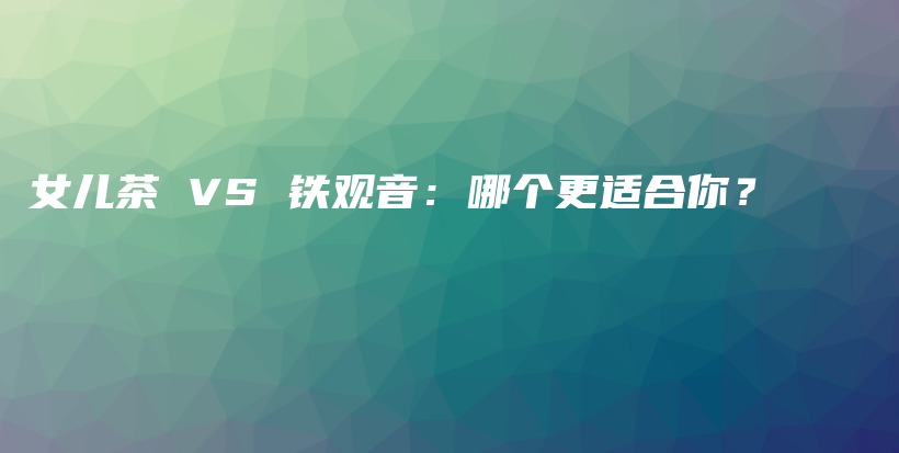 女兒茶 VS 鐵觀音：哪個(gè)更適合你？插圖