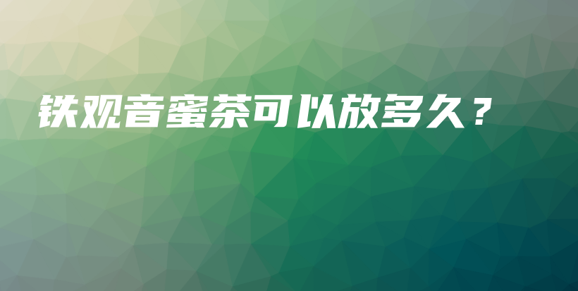 鐵觀音蜜茶可以放多久？插圖
