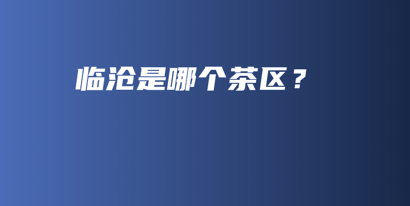 臨滄是哪個茶區(qū)？插圖