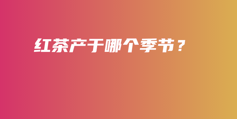 紅茶產(chǎn)于哪個(gè)季節(jié)？插圖