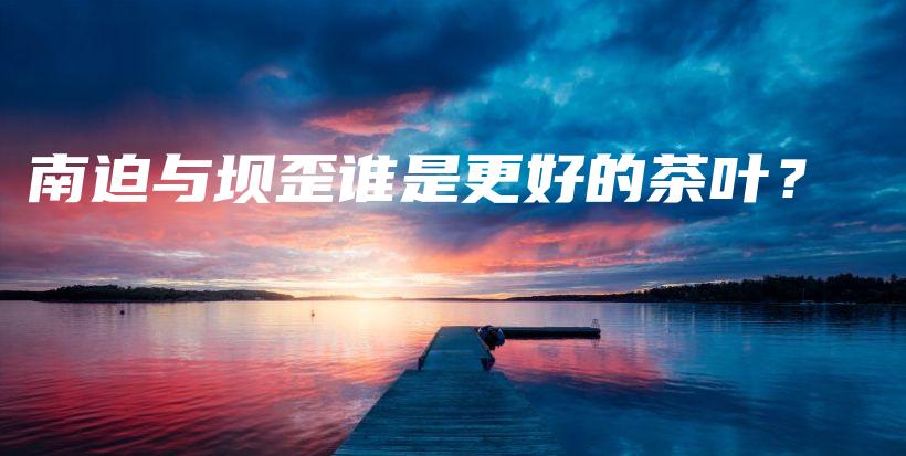 南迫與壩歪誰是更好的茶葉？插圖