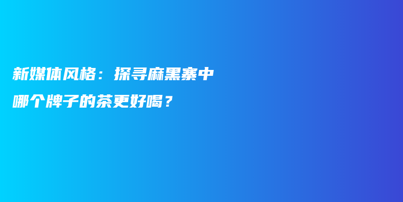 新媒體風(fēng)格：探尋麻黑寨中哪個牌子的茶更好喝？插圖