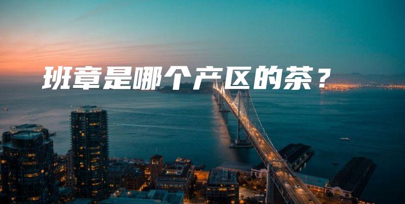 班章是哪個(gè)產(chǎn)區(qū)的茶？插圖