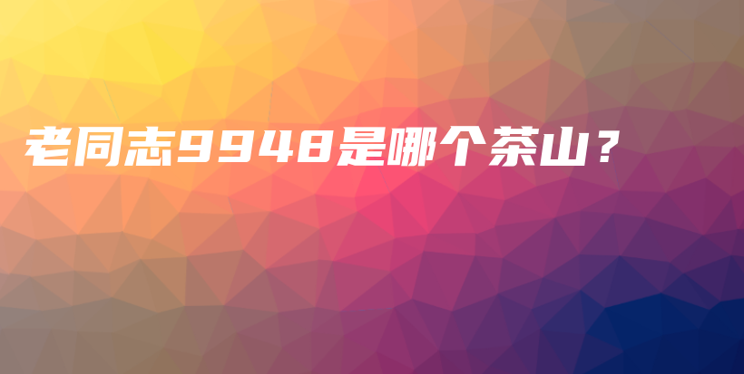 老同志9948是哪個茶山？插圖