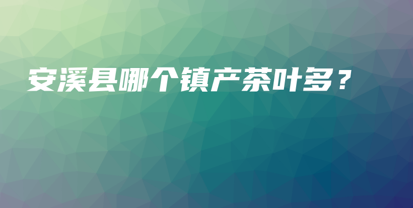 安溪縣哪個鎮(zhèn)產(chǎn)茶葉多？插圖