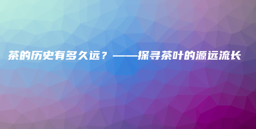 茶的歷史有多久遠(yuǎn)？——探尋茶葉的源遠(yuǎn)流長(zhǎng)插圖