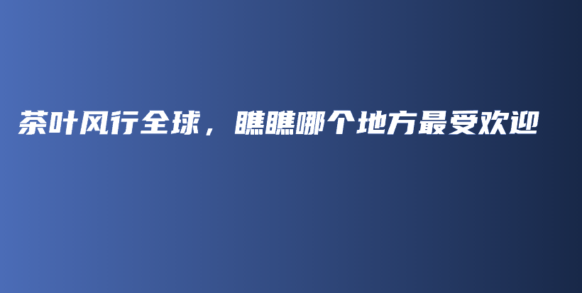 茶葉風(fēng)行全球，瞧瞧哪個(gè)地方最受歡迎插圖