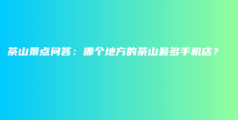 茶山景點問答：哪個地方的茶山最多手機(jī)店？插圖