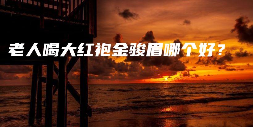 老人喝大紅袍金駿眉哪個(gè)好？插圖