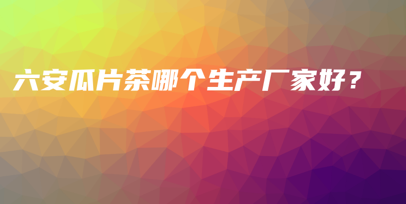 六安瓜片茶哪個(gè)生產(chǎn)廠家好？插圖