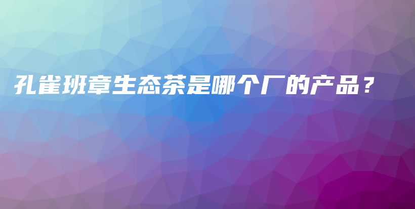 孔雀班章生態(tài)茶是哪個(gè)廠的產(chǎn)品？插圖