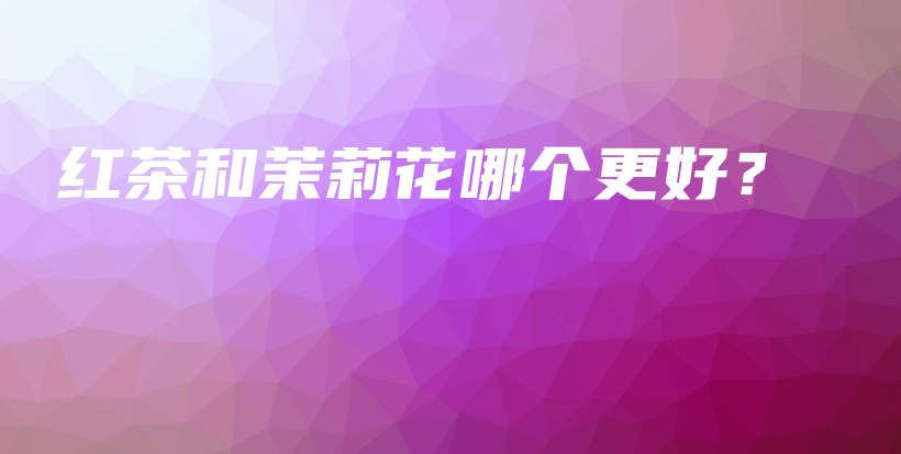 紅茶和茉莉花哪個(gè)更好？插圖