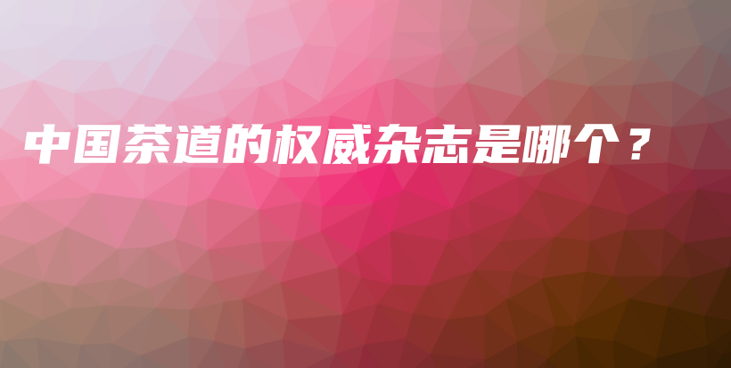 中國茶道的權威雜志是哪個？插圖