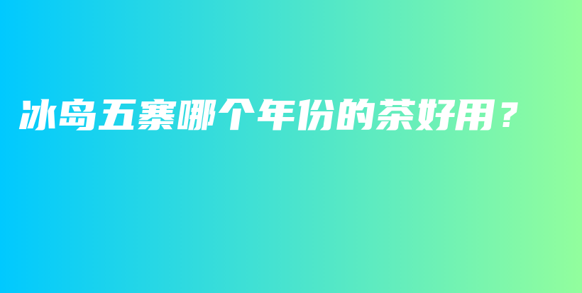 冰島五寨哪個年份的茶好用？插圖