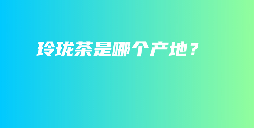 玲瓏茶是哪個產(chǎn)地？插圖