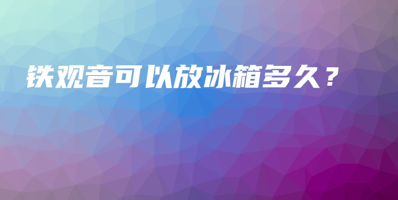 鐵觀音可以放冰箱多久？插圖