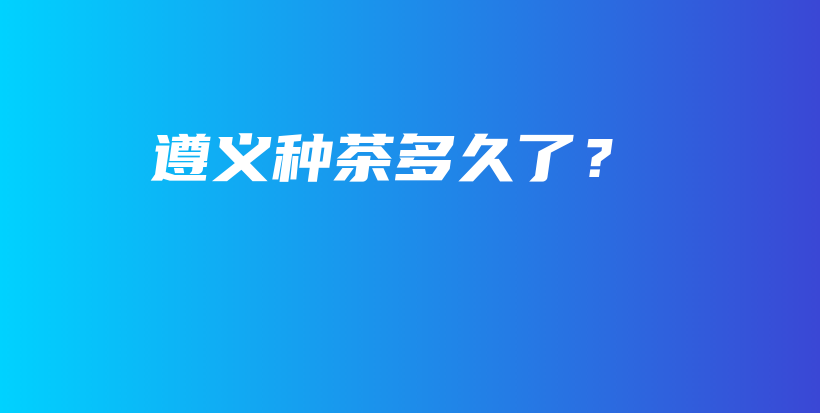 遵義種茶多久了？插圖