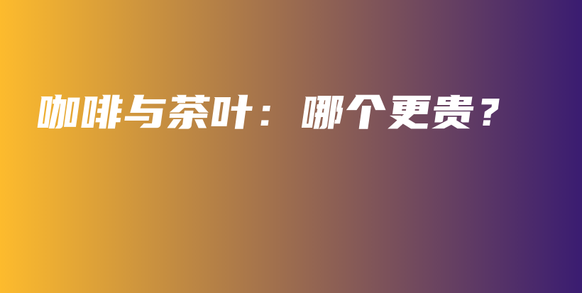 咖啡與茶葉：哪個更貴？插圖