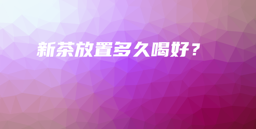 新茶放置多久喝好？插圖