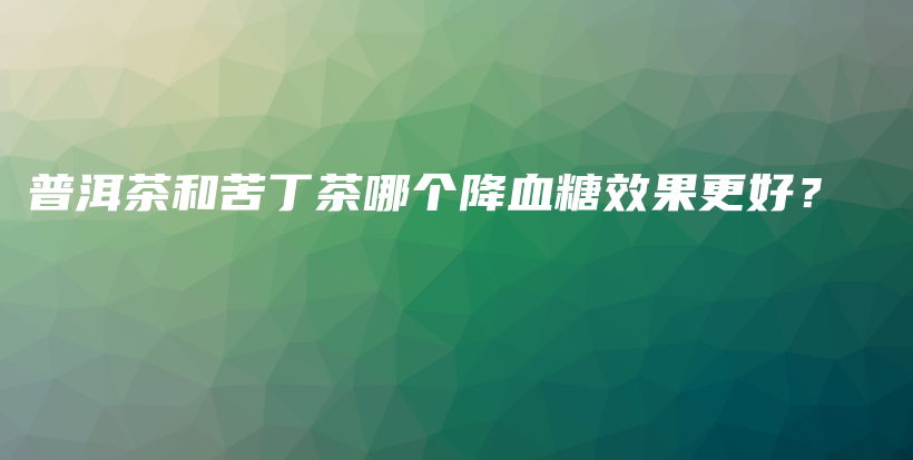 普洱茶和苦丁茶哪個(gè)降血糖效果更好？插圖